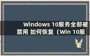 Windows 10服务全部被禁用 如何恢复（Win 10服务全部被禁用 启动需要密码）